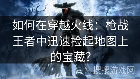 如何在穿越火线：枪战王者中迅速捡起地图上的宝藏？