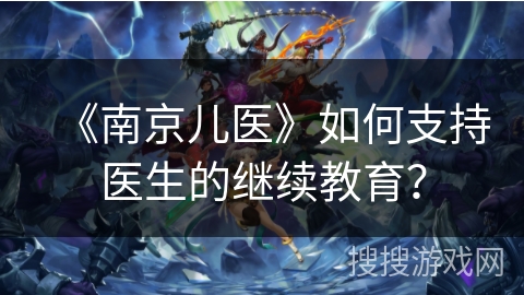 《南京儿医》如何支持医生的继续教育？