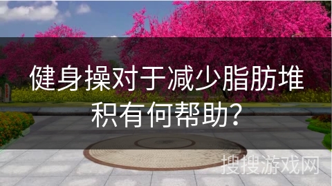 健身操对于减少脂肪堆积有何帮助？