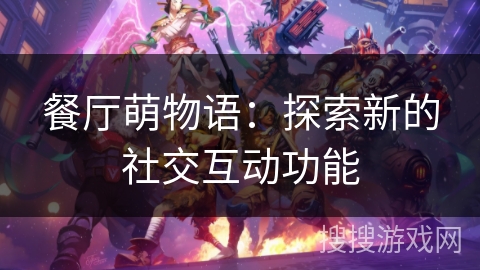 餐厅萌物语：探索新的社交互动功能