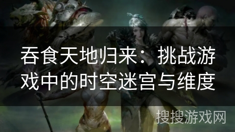 吞食天地归来：挑战游戏中的时空迷宫与维度