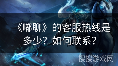 《嘟聊》的客服热线是多少？如何联系？