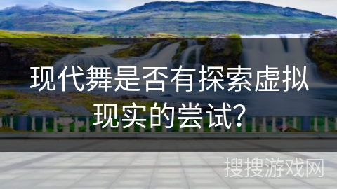 现代舞是否有探索虚拟现实的尝试？