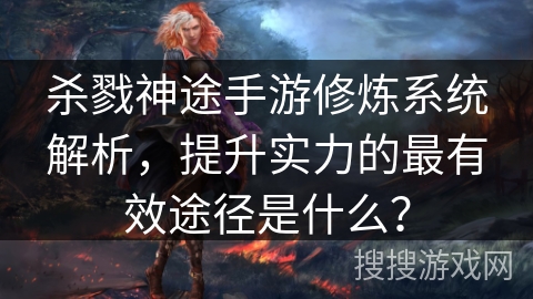 杀戮神途手游修炼系统解析，提升实力的最有效途径是什么？