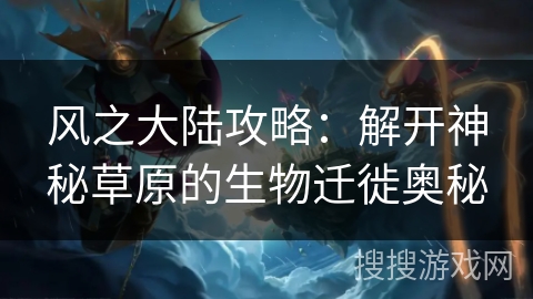 风之大陆攻略：解开神秘草原的生物迁徙奥秘