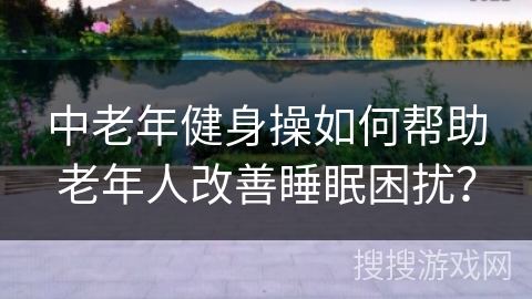 中老年健身操如何帮助老年人改善睡眠困扰？