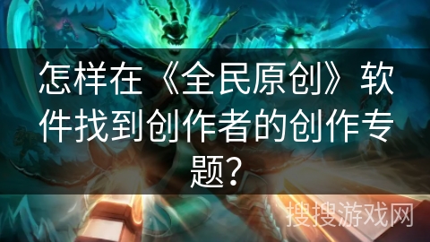 怎样在《全民原创》软件找到创作者的创作专题？