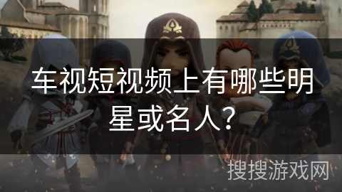 车视短视频上有哪些明星或名人？