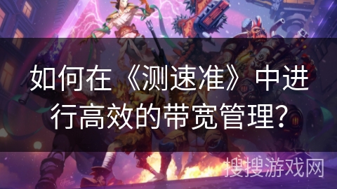 如何在《测速准》中进行高效的带宽管理？