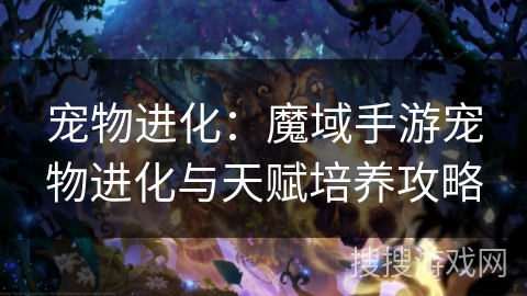 宠物进化：魔域手游宠物进化与天赋培养攻略