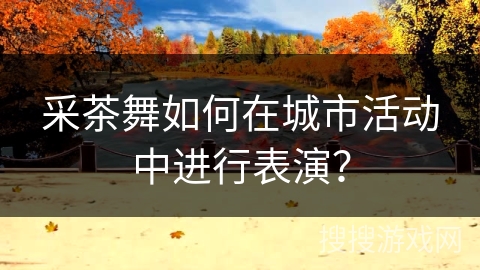采茶舞如何在城市活动中进行表演？