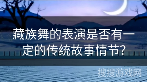 藏族舞的表演是否有一定的传统故事情节？
