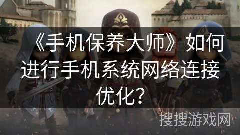 《手机保养大师》如何进行手机系统网络连接优化？