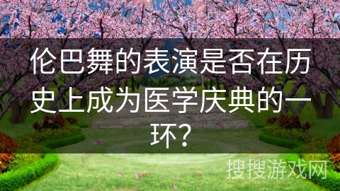 伦巴舞的表演是否在历史上成为医学庆典的一环？