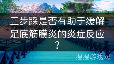 三步踩是否有助于缓解足底筋膜炎的炎症反应？