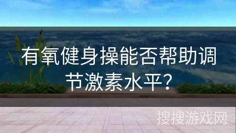 有氧健身操能否帮助调节激素水平？