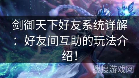 剑御天下好友系统详解：好友间互助的玩法介绍！