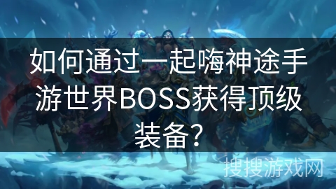 如何通过一起嗨神途手游世界BOSS获得顶级装备？