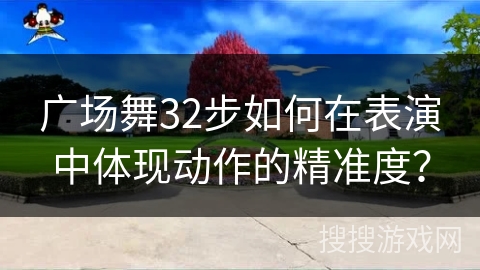 广场舞32步如何在表演中体现动作的精准度？