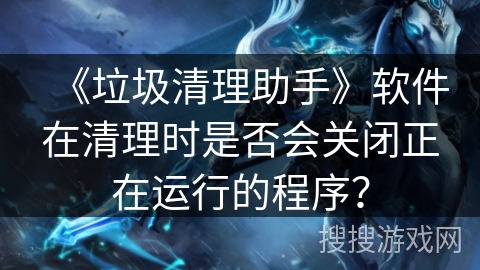 《垃圾清理助手》软件在清理时是否会关闭正在运行的程序？