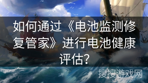 如何通过《电池监测修复管家》进行电池健康评估？