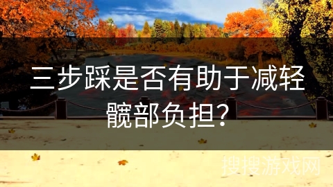 三步踩是否有助于减轻髋部负担？