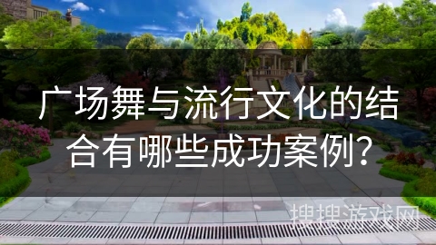 广场舞与流行文化的结合有哪些成功案例？