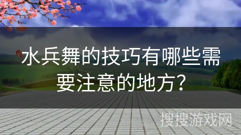 水兵舞的技巧有哪些需要注意的地方？