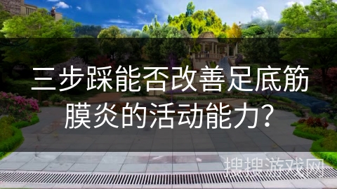 三步踩能否改善足底筋膜炎的活动能力？