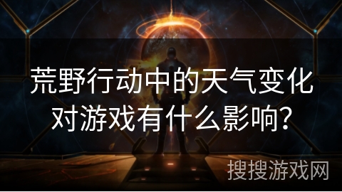 荒野行动中的天气变化对游戏有什么影响？