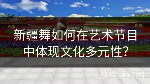 新疆舞如何在艺术节目中体现文化多元性？
