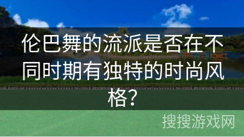 伦巴舞的流派是否在不同时期有独特的时尚风格？