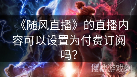 《随风直播》的直播内容可以设置为付费订阅吗？