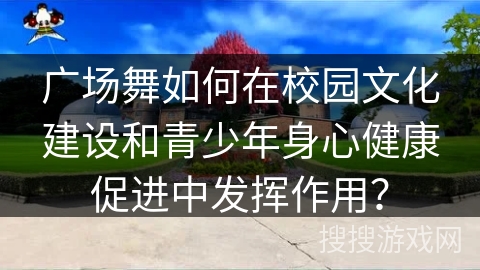 广场舞如何在校园文化建设和青少年身心健康促进中发挥作用？