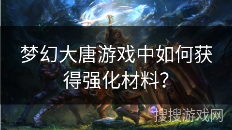 梦幻大唐游戏中如何获得强化材料？