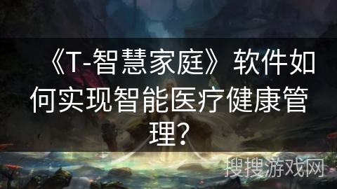 《T-智慧家庭》软件如何实现智能医疗健康管理？