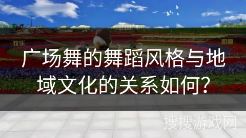 广场舞的舞蹈风格与地域文化的关系如何？
