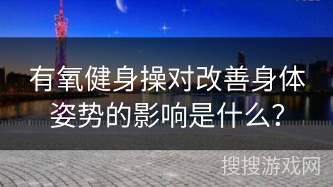 有氧健身操对改善身体姿势的影响是什么？