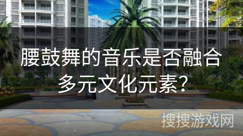 腰鼓舞的音乐是否融合多元文化元素？