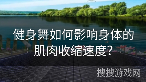 健身舞如何影响身体的肌肉收缩速度？