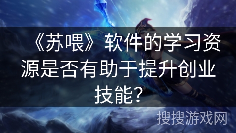 《苏喂》软件的学习资源是否有助于提升创业技能？