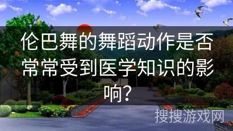 伦巴舞的舞蹈动作是否常常受到医学知识的影响？