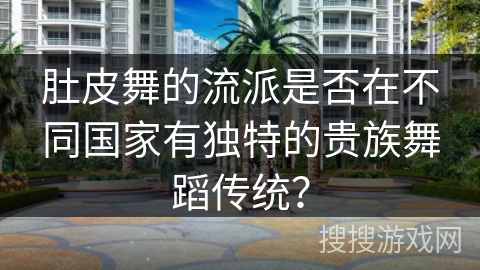 肚皮舞的流派是否在不同国家有独特的贵族舞蹈传统？