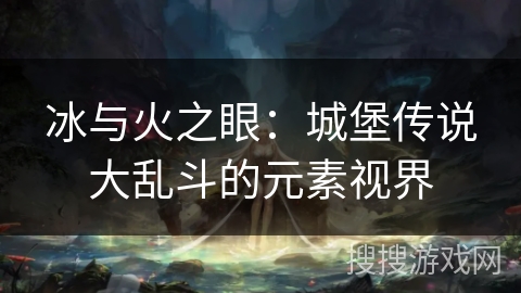 冰与火之眼：城堡传说大乱斗的元素视界