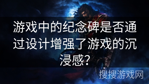 游戏中的纪念碑是否通过设计增强了游戏的沉浸感？