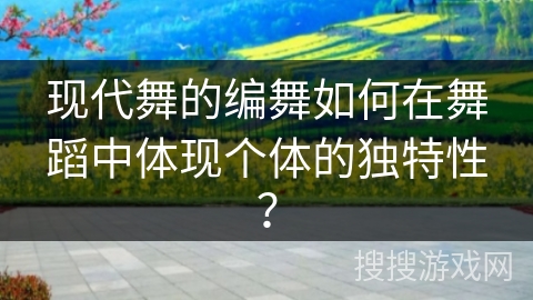 现代舞的编舞如何在舞蹈中体现个体的独特性？