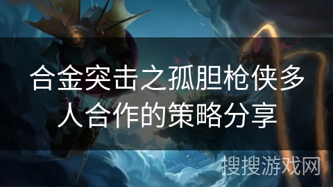 合金突击之孤胆枪侠多人合作的策略分享