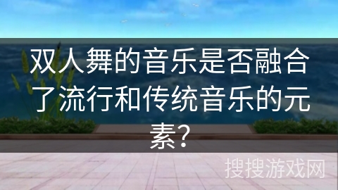 双人舞的音乐是否融合了流行和传统音乐的元素？