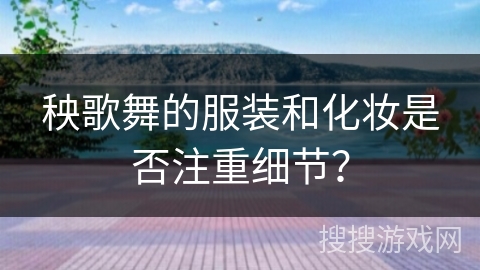秧歌舞的服装和化妆是否注重细节？