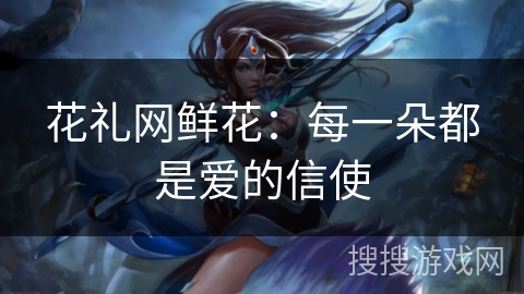 花礼网鲜花：每一朵都是爱的信使